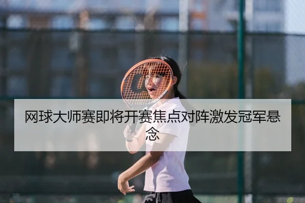 网球大师赛即将开赛焦点对阵激发冠军悬念